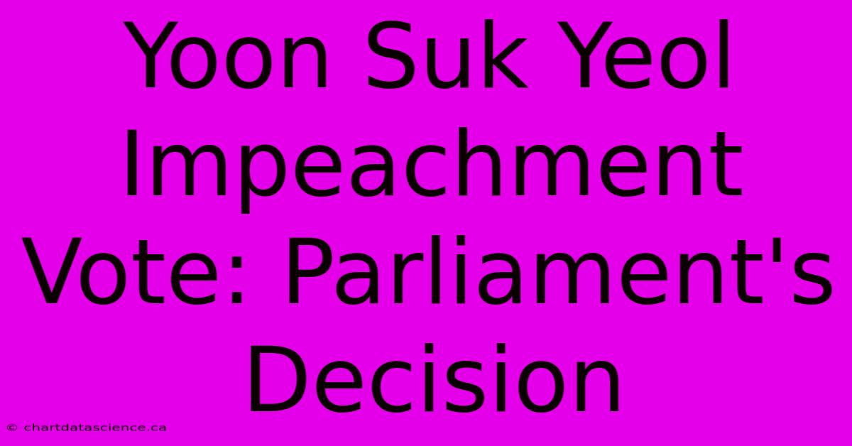 Yoon Suk Yeol Impeachment Vote: Parliament's Decision