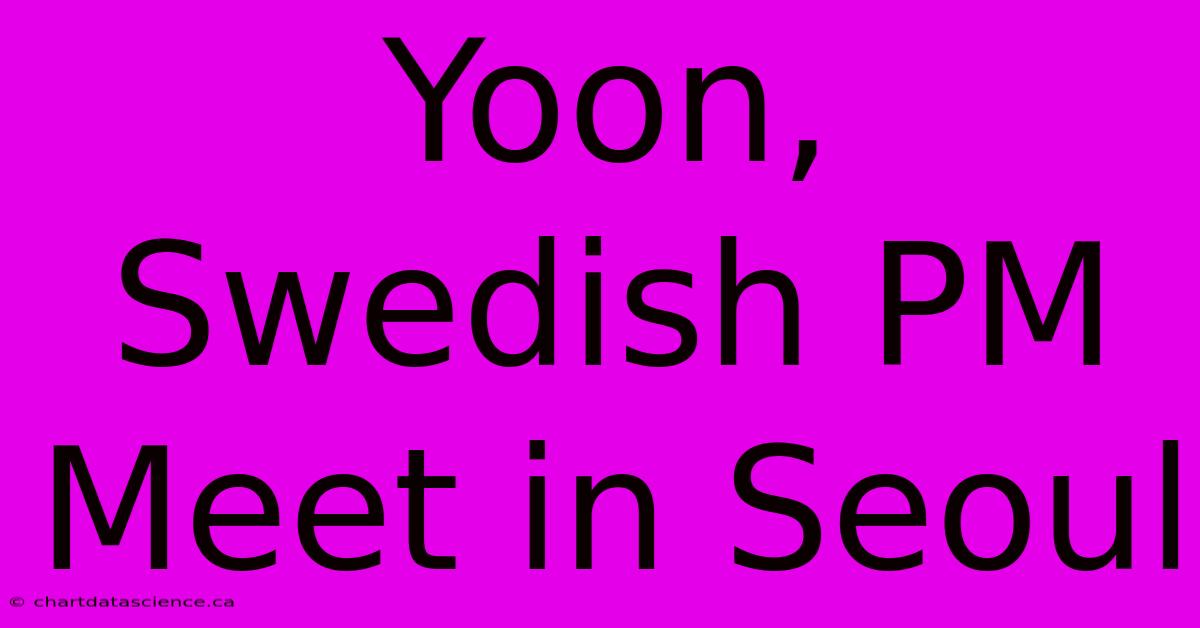 Yoon, Swedish PM Meet In Seoul