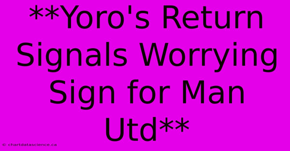 **Yoro's Return Signals Worrying Sign For Man Utd** 