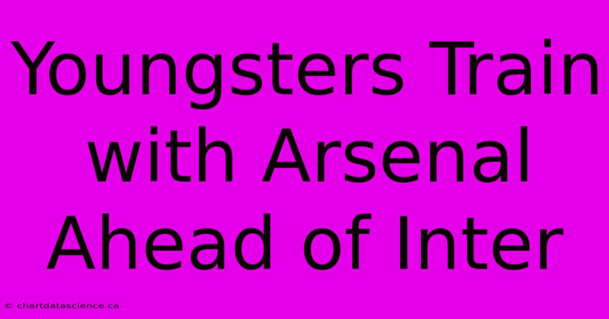 Youngsters Train With Arsenal Ahead Of Inter 