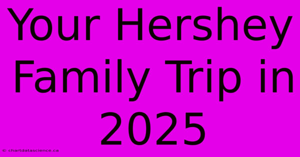 Your Hershey Family Trip In 2025