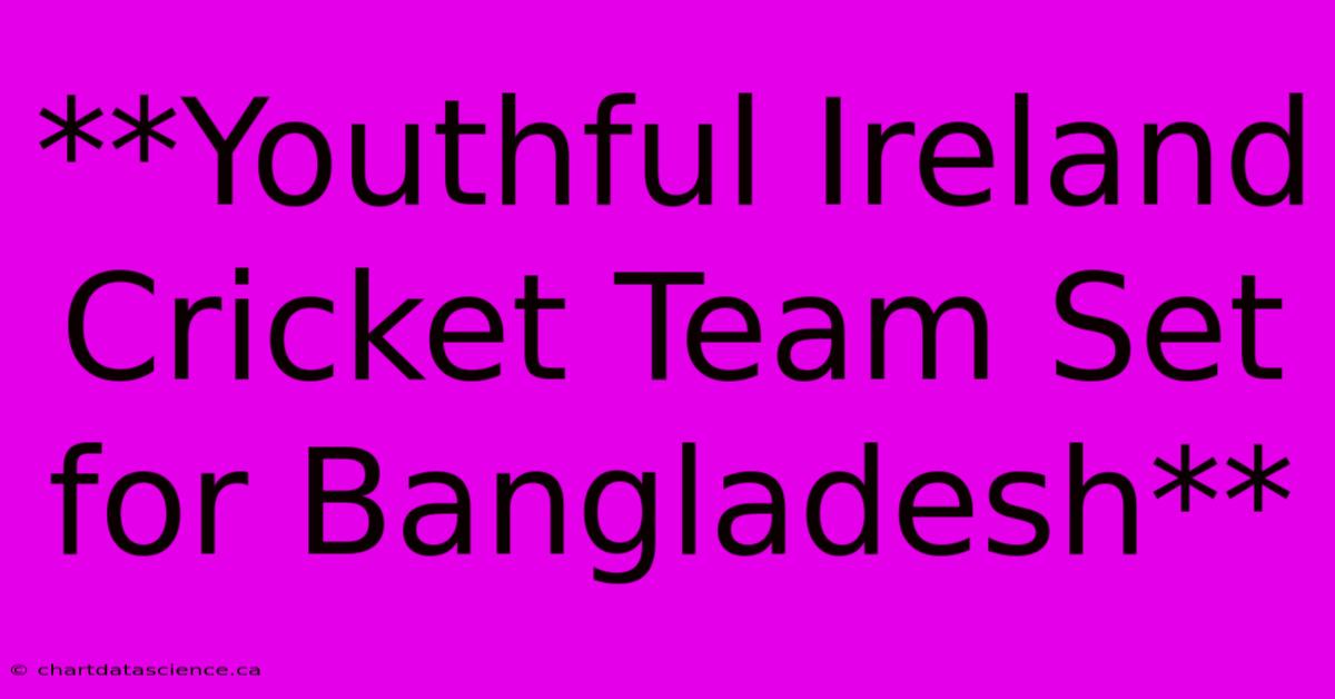 **Youthful Ireland Cricket Team Set For Bangladesh** 