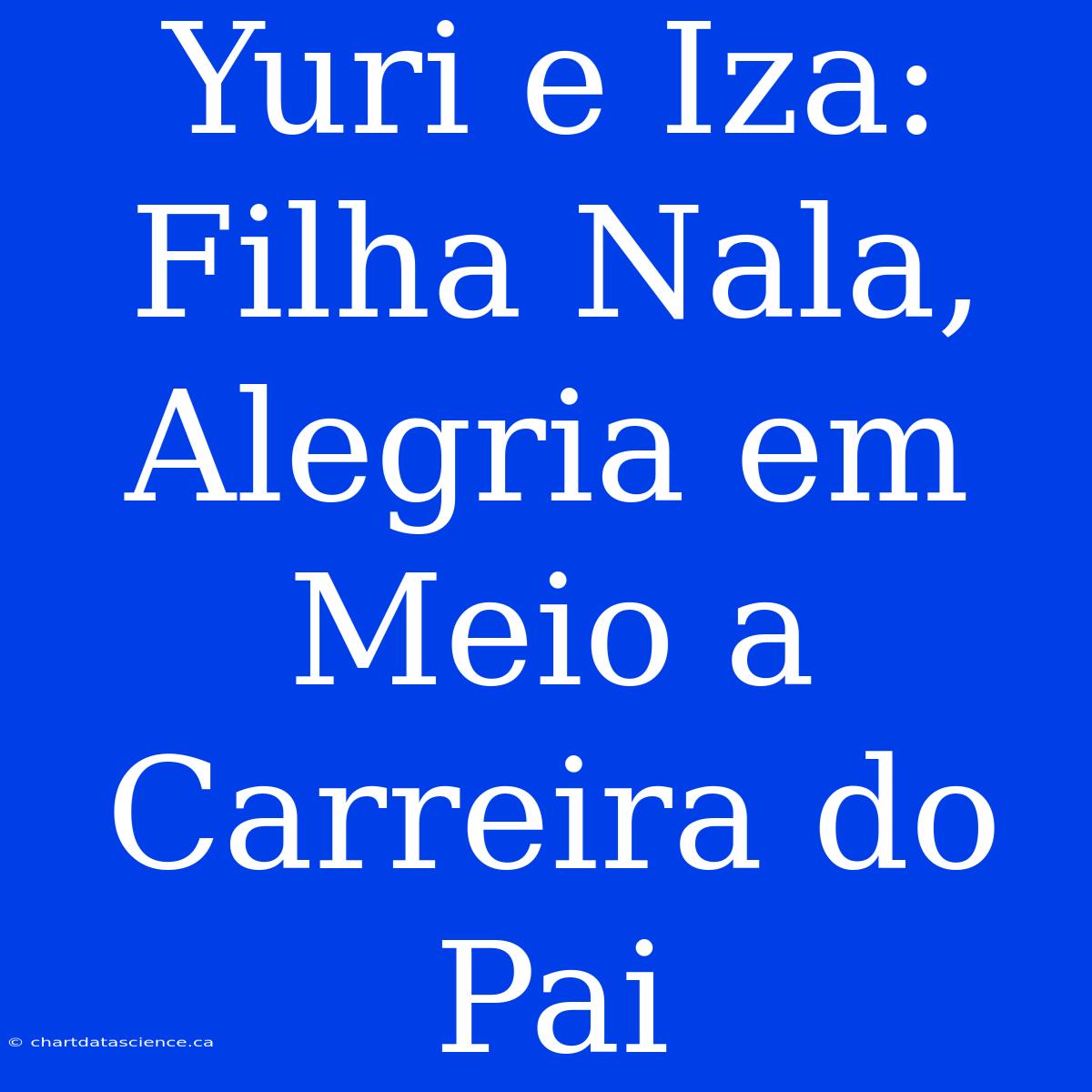 Yuri E Iza: Filha Nala, Alegria Em Meio A Carreira Do Pai