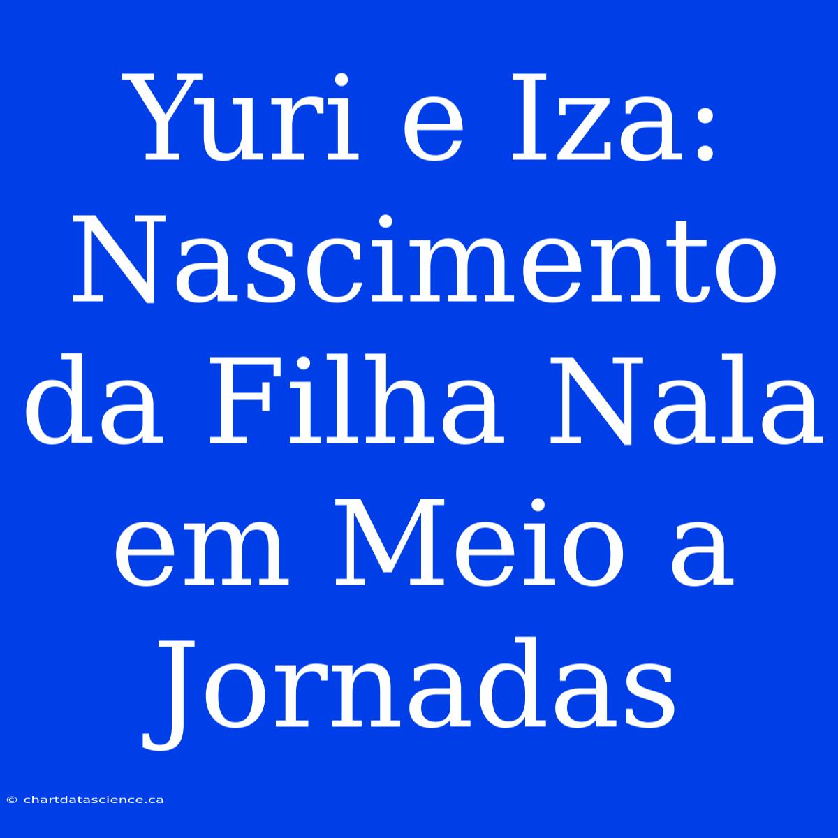 Yuri E Iza: Nascimento Da Filha Nala Em Meio A Jornadas