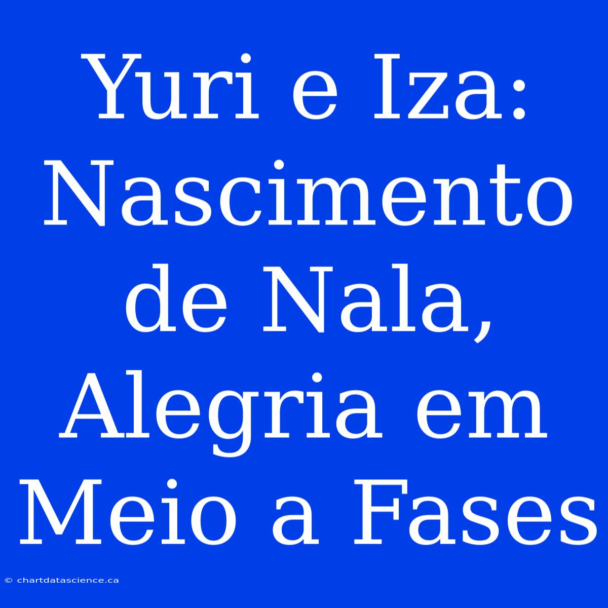 Yuri E Iza: Nascimento De Nala, Alegria Em Meio A Fases