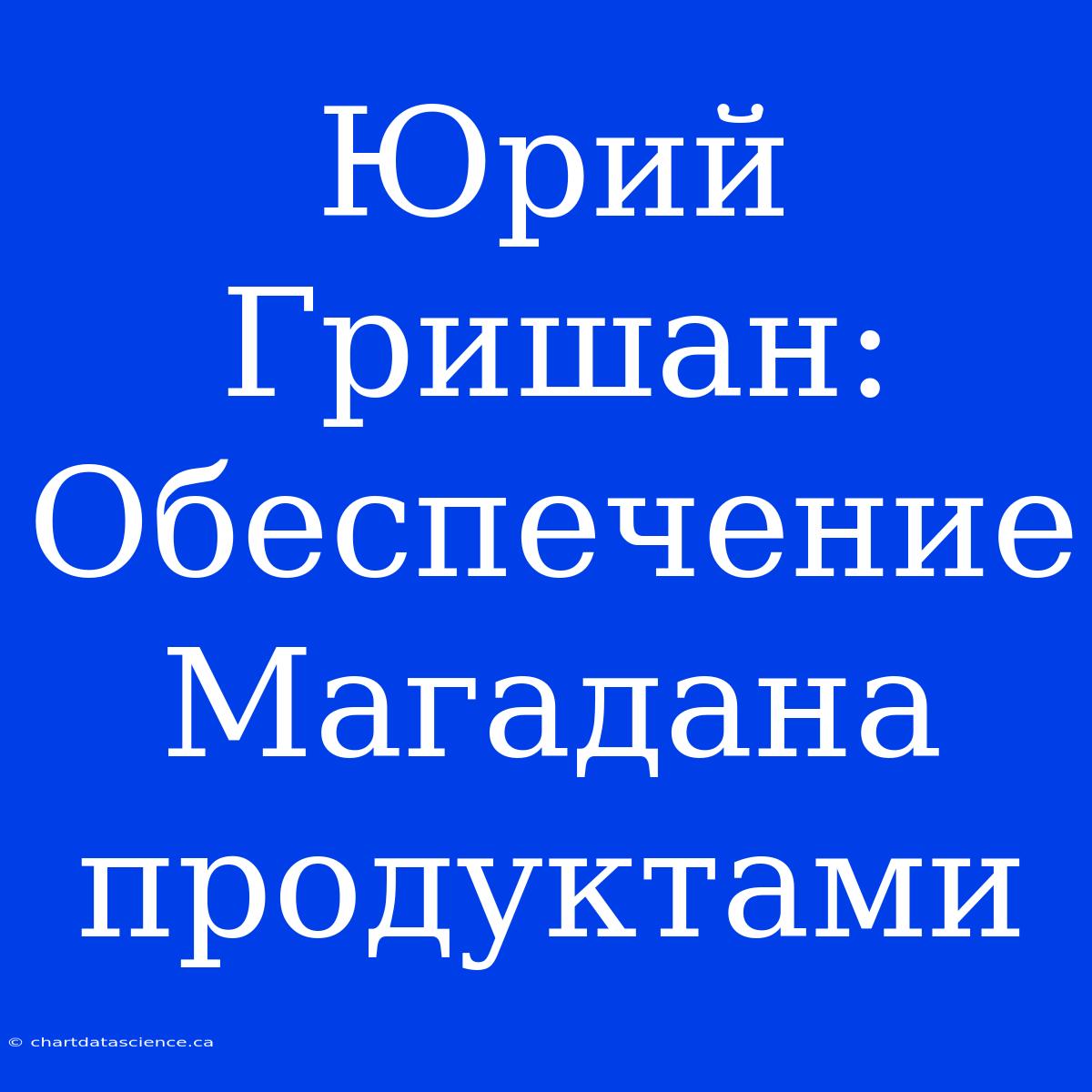 Юрий Гришан: Обеспечение Магадана Продуктами