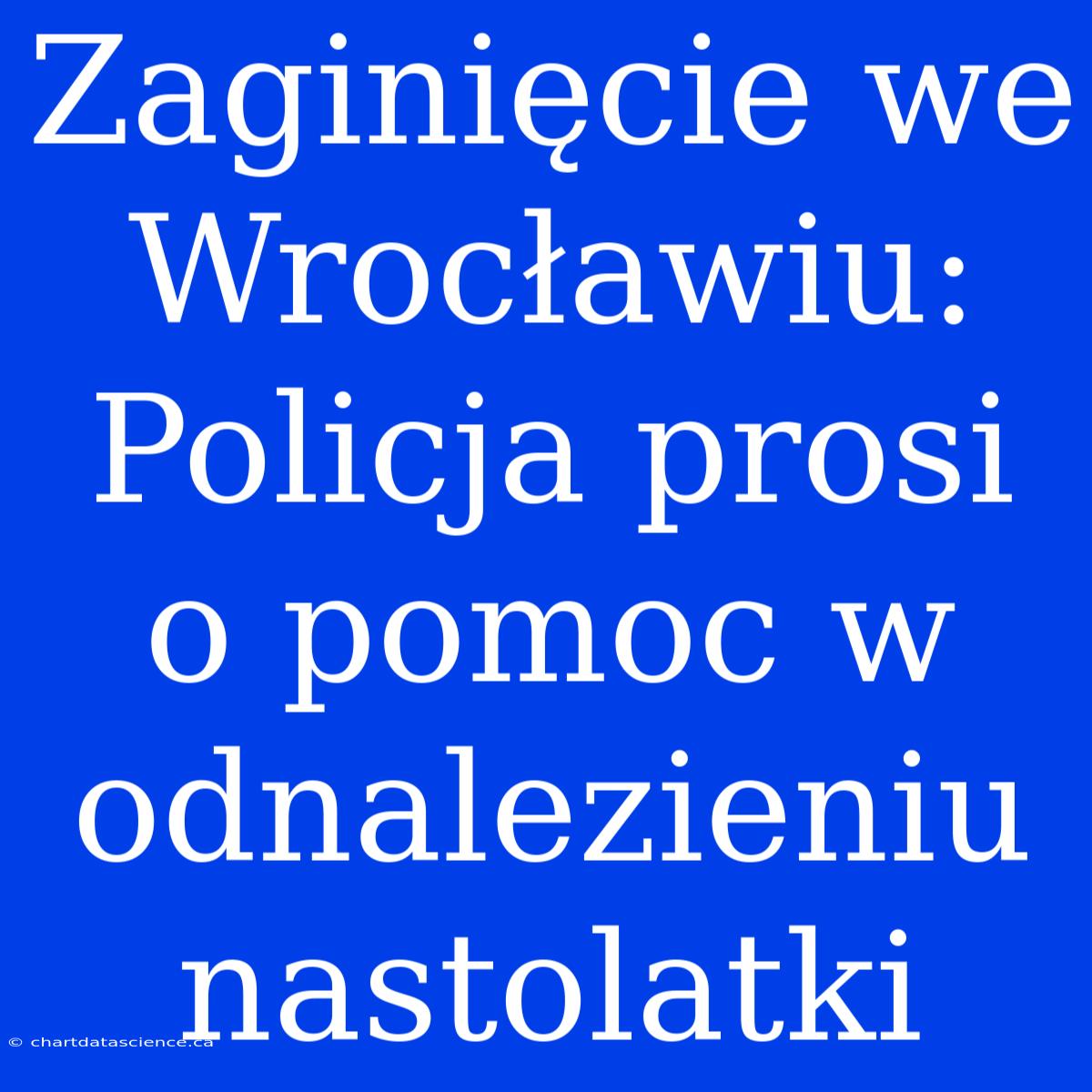 Zaginięcie We Wrocławiu: Policja Prosi O Pomoc W Odnalezieniu Nastolatki