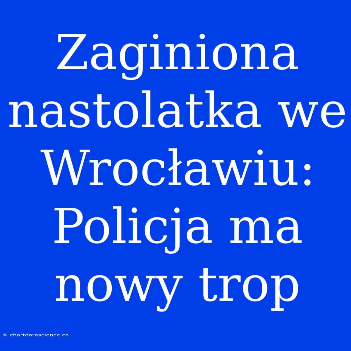 Zaginiona Nastolatka We Wrocławiu: Policja Ma Nowy Trop