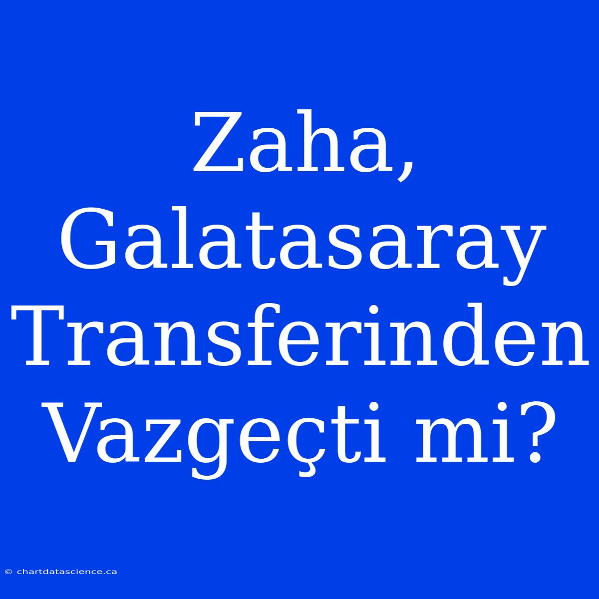 Zaha, Galatasaray Transferinden Vazgeçti Mi?