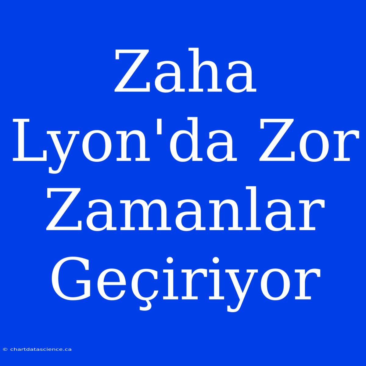 Zaha Lyon'da Zor Zamanlar Geçiriyor