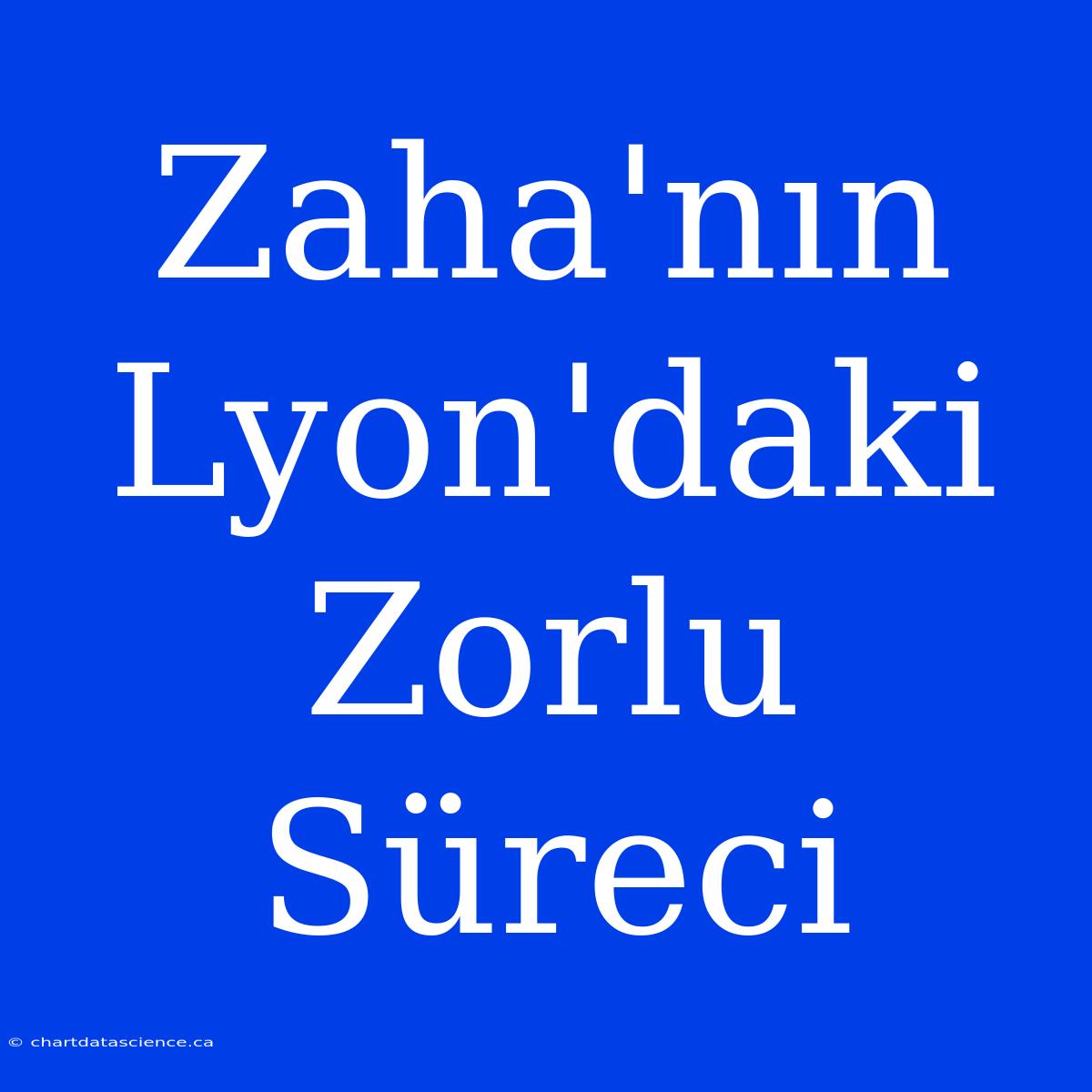 Zaha'nın Lyon'daki Zorlu Süreci