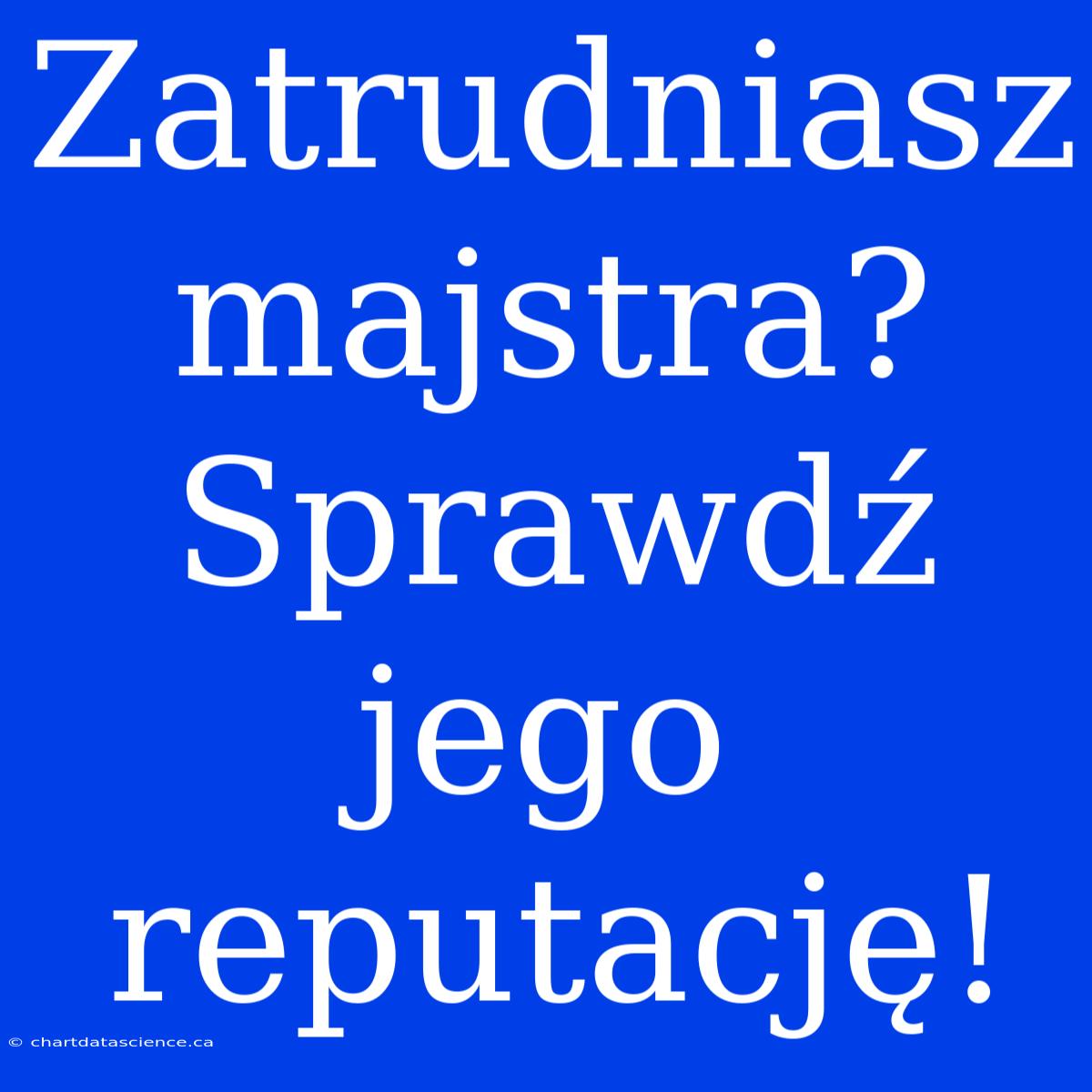 Zatrudniasz Majstra? Sprawdź Jego Reputację!