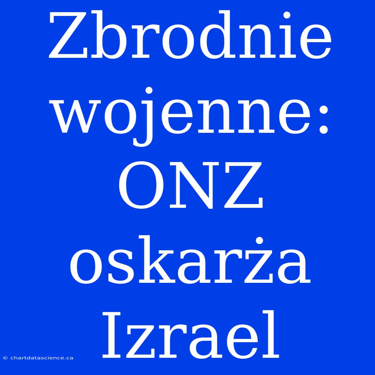 Zbrodnie Wojenne: ONZ Oskarża Izrael