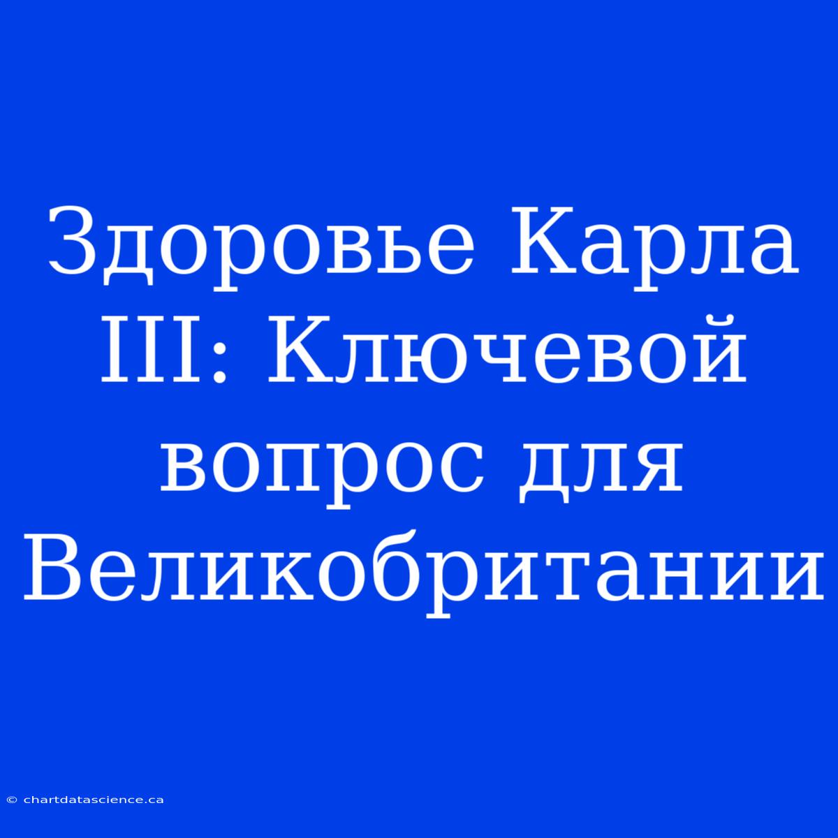 Здоровье Карла III: Ключевой Вопрос Для Великобритании