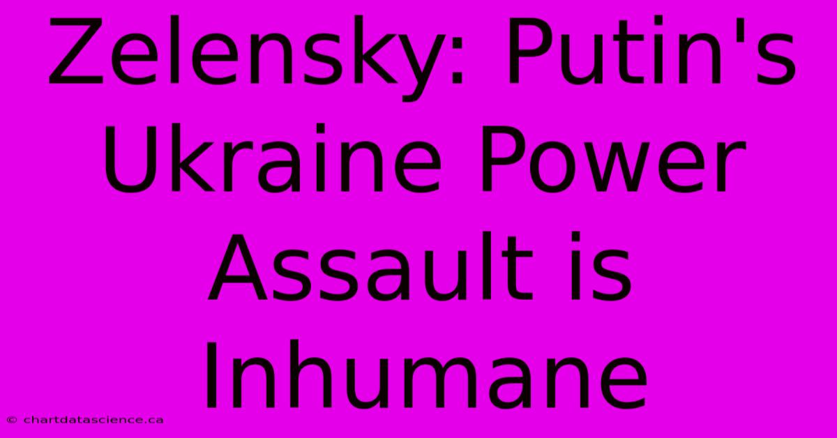 Zelensky: Putin's Ukraine Power Assault Is Inhumane