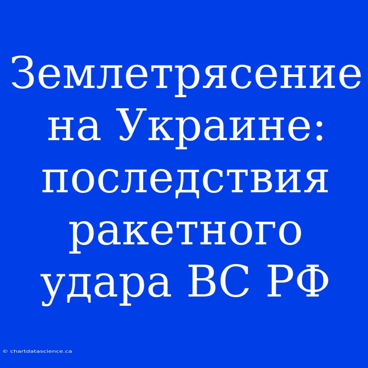 Землетрясение На Украине: Последствия Ракетного Удара ВС РФ