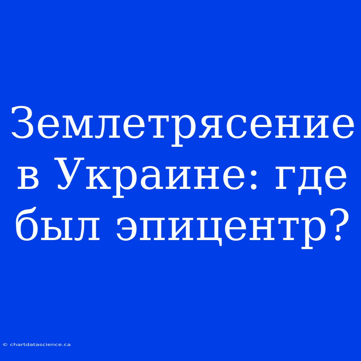 Землетрясение В Украине: Где Был Эпицентр?