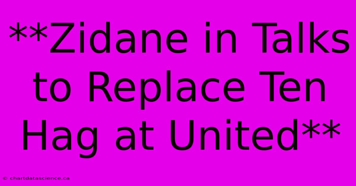 **Zidane In Talks To Replace Ten Hag At United** 