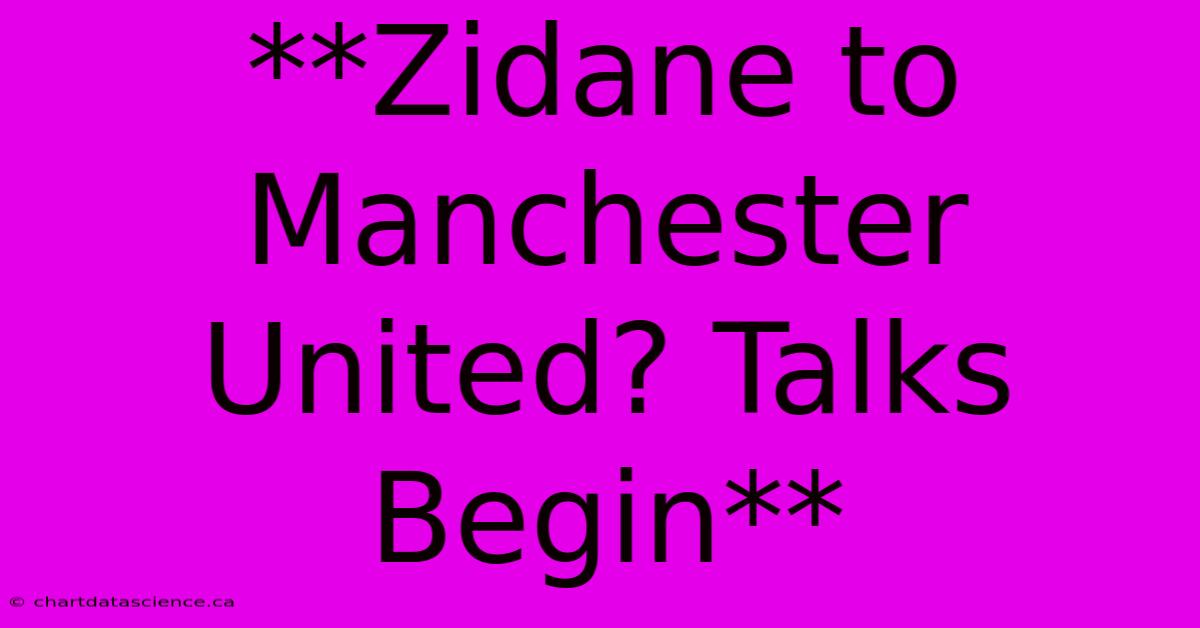 **Zidane To Manchester United? Talks Begin** 