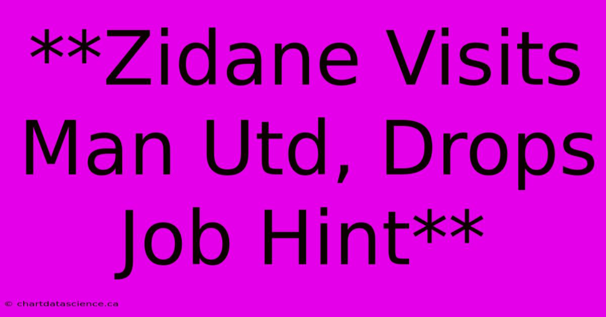 **Zidane Visits Man Utd, Drops Job Hint**