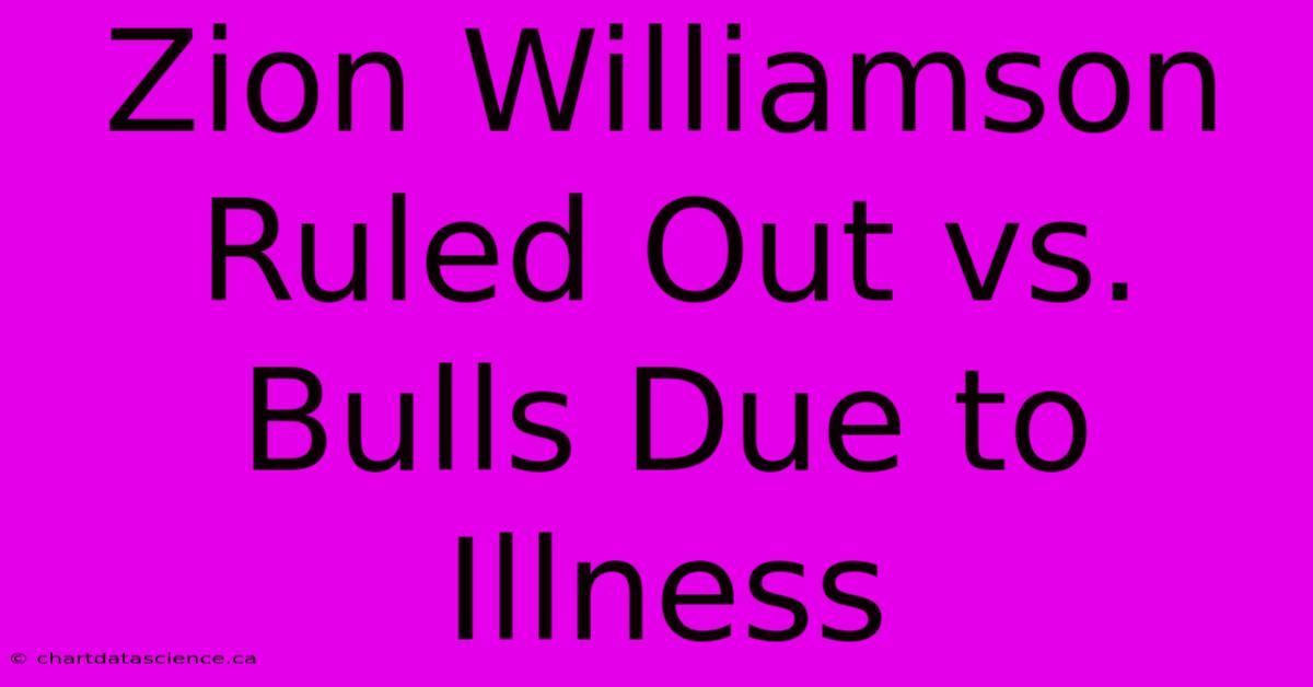 Zion Williamson Ruled Out Vs. Bulls Due To Illness