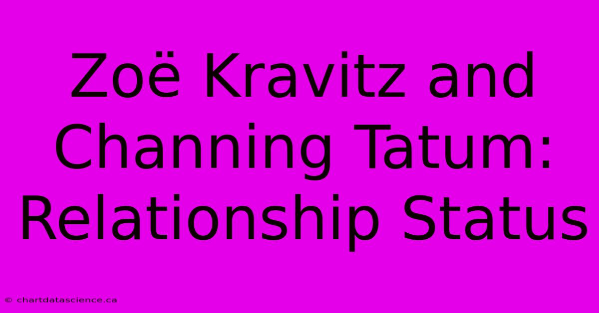 Zoë Kravitz And Channing Tatum: Relationship Status